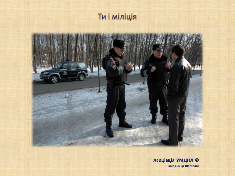 Ти і міліція Асоціація УМДПЛ © Володимир Шевченко Ти і міліція Асоціація УМДПЛ © Володимир Шевченко